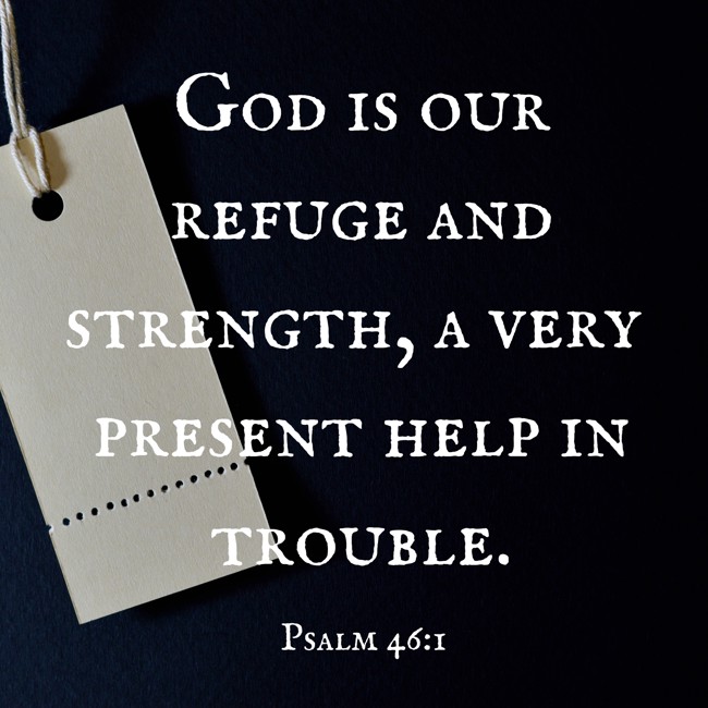 God is our refuge and strength, a very present help in trouble. - Psalm 46:1