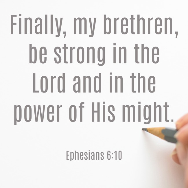 Finally, my brethren, be strong in the Lord and in the power of His might. - Ephesians 6:10