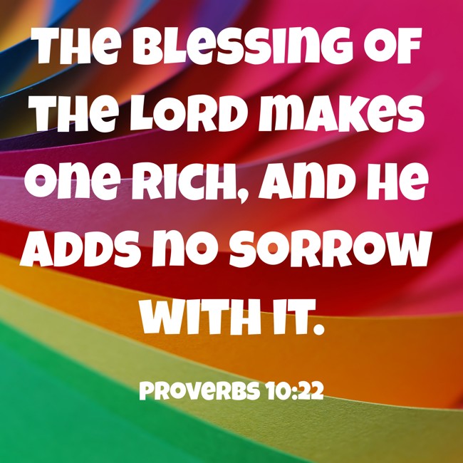 The blessing of the LORD makes one rich, and He adds no sorrow with it. - Proverbs 10:22