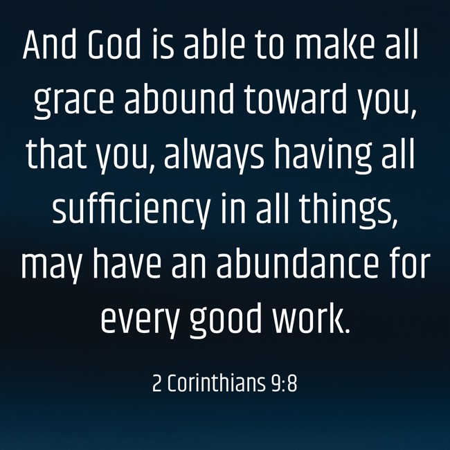 And God is able to make all grace abound toward you, that you, always having all sufficiency in all things, may have an abundance for every good work. - 2 Corinthians 9:8