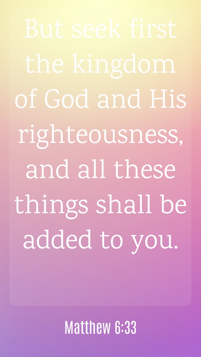 But seek first the kingdom of God and His righteousness, and all these things shall be added to you. - Matthew 6:33