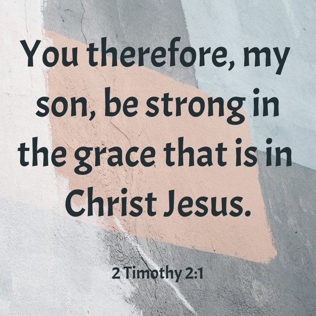 You therefore, my son, be strong in the grace that is in Christ Jesus. - 2 Timothy 2:1