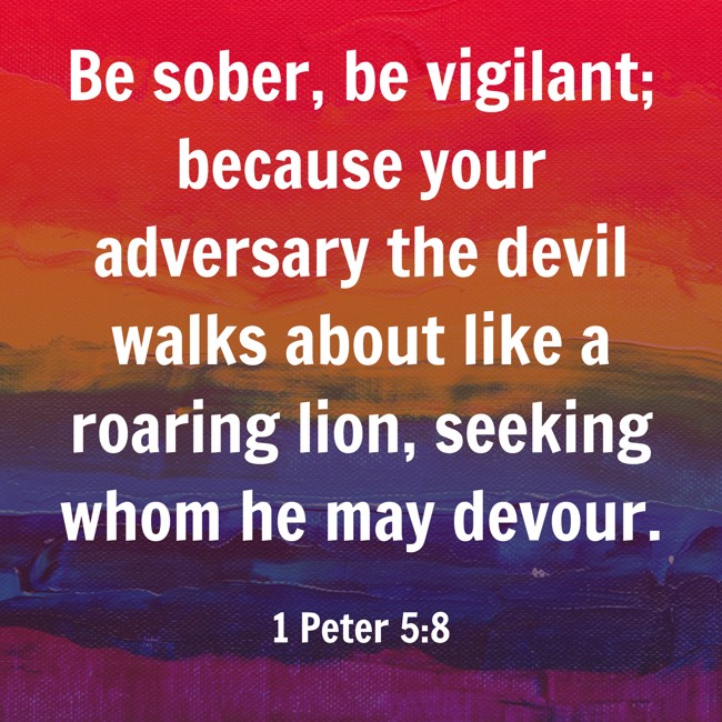 Be sober, be vigilant; because your adversary the devil walks about like a roaring lion, seeking whom he may devour. - 1 Peter 5:8