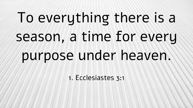 To everything there is a season, a time for every purpose under heaven. - 1. Ecclesiastes 3:1