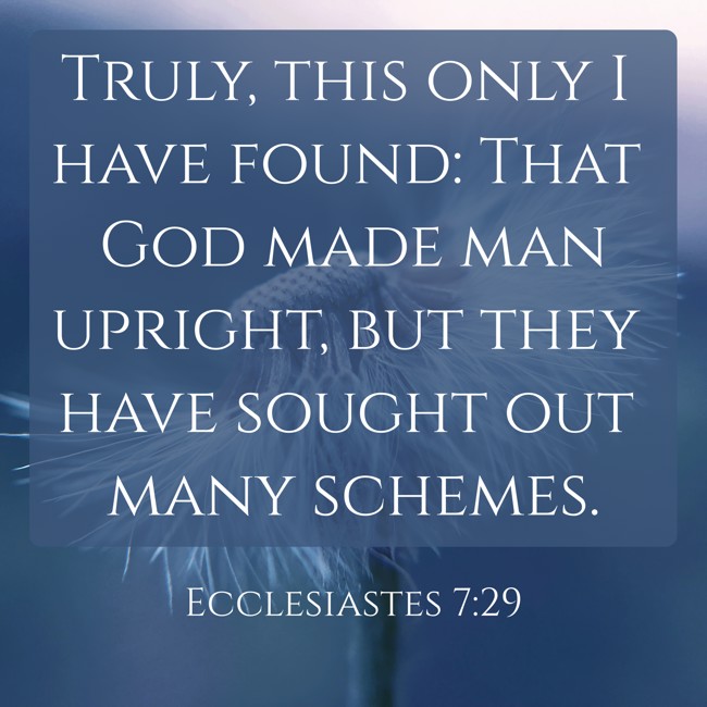 Truly, this only I have found: That God made man upright, but they have sought out many schemes. - Ecclesiastes 7:29