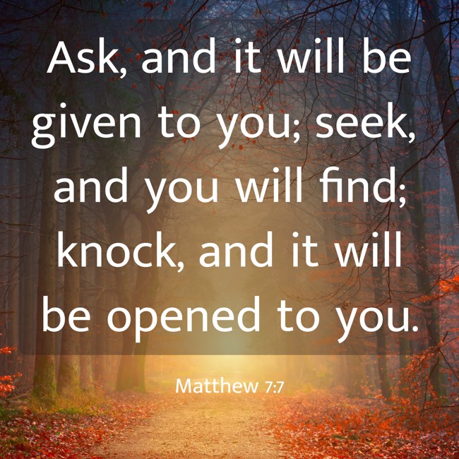 Ask, and it will be given to you; seek, and you will find; knock, and it will be opened to you. - Matthew 7:7
