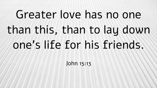 Greater love has no one than this, than to lay down one’s life for his friends. - John 15:13