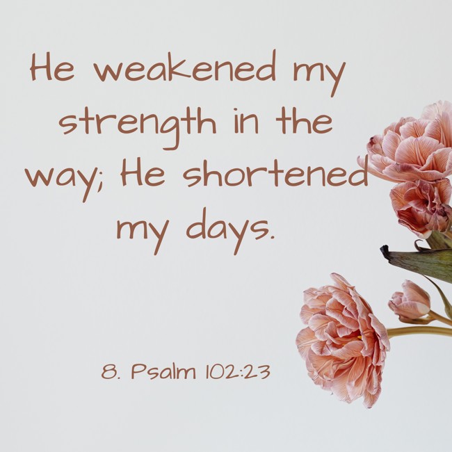 He weakened my strength in the way; He shortened my days. - 8. Psalm 102:23