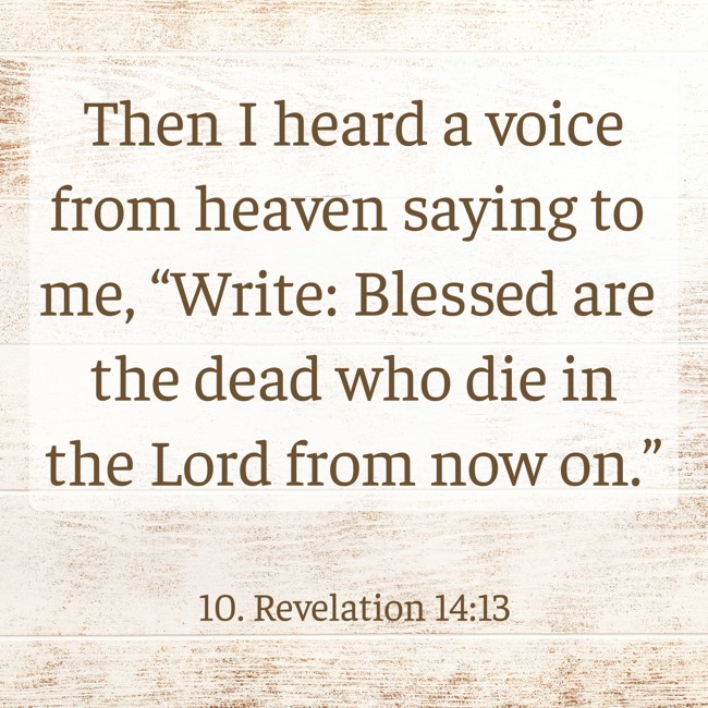 Then I heard a voice from heaven saying to me, “Write: Blessed are the dead who die in the Lord from now on.” - 10. Revelation 14:13