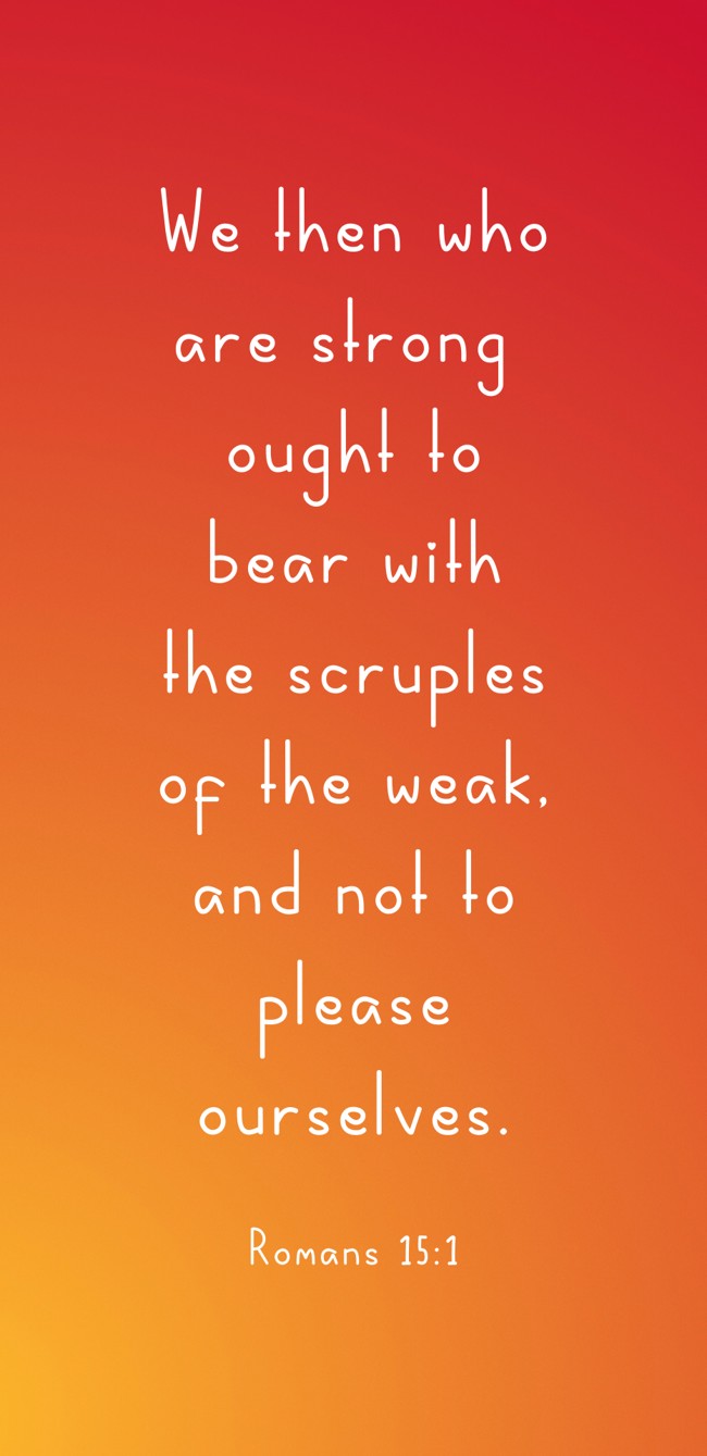We then who are strong ought to bear with the scruples of the weak, and not to please ourselves. - Romans 15:1