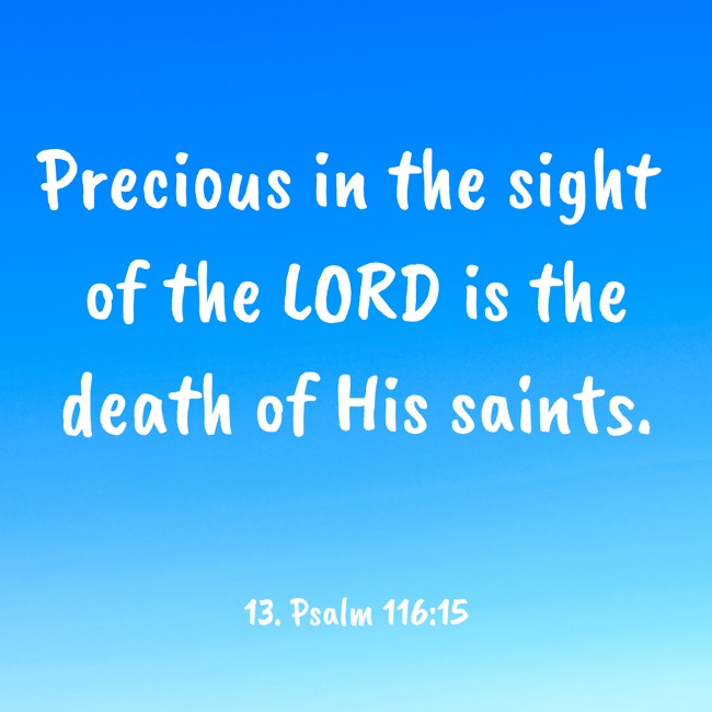 Precious in the sight of the LORD is the death of His saints. - 13. Psalm 116:15