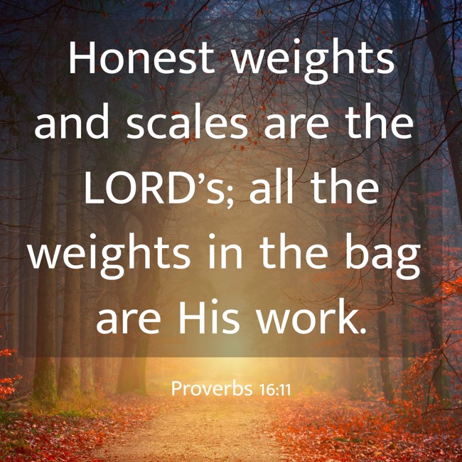 Honest weights and scales are the LORD’s; all the weights in the bag are His work. - Proverbs 16:11
