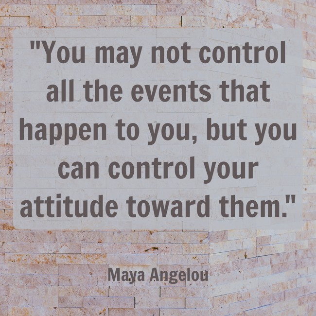 You may not control all the events that happen to you, but you can control your attitude toward them. - Maya Angelou
