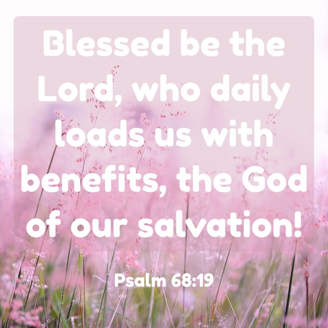 Blessed be the Lord, who daily loads us with benefits, the God of our salvation! - Psalm 68:19