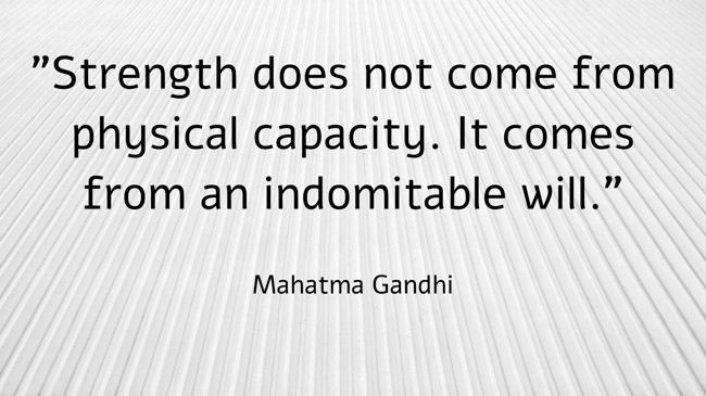 Strength does not come from physical capacity. It comes from an indomitable will. - Mahatma Gandhi