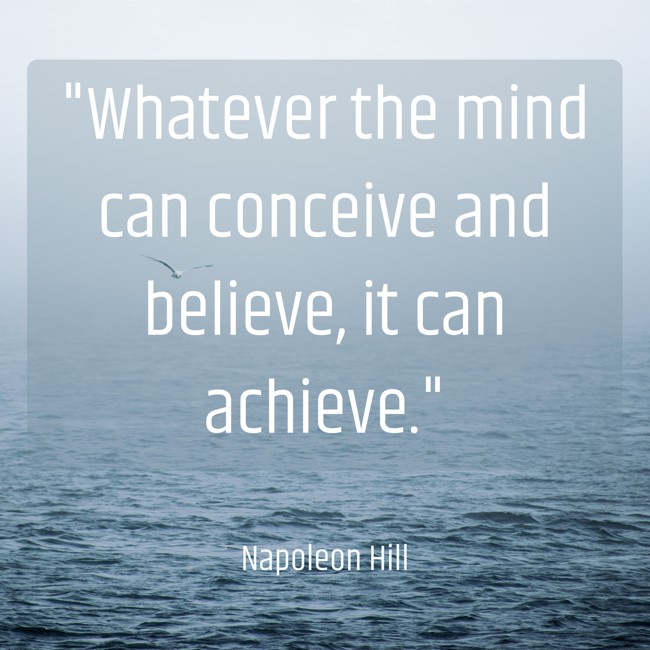 Whatever the mind can conceive and believe, it can achieve. - Napoleon Hill