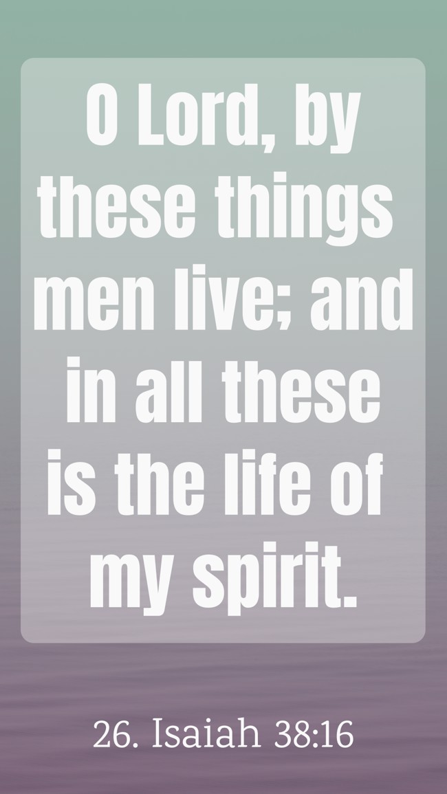 O Lord, by these things men live; and in all these is the life of my spirit. - 26. Isaiah 38:16