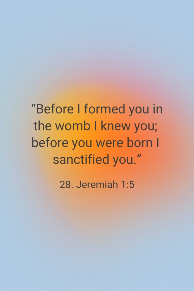 “Before I formed you in the womb I knew you; before you were born I sanctified you.” - 28. Jeremiah 1:5