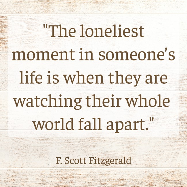The loneliest moment in someone’s life is when they are watching their whole world fall apart. - F. Scott Fitzgerald
