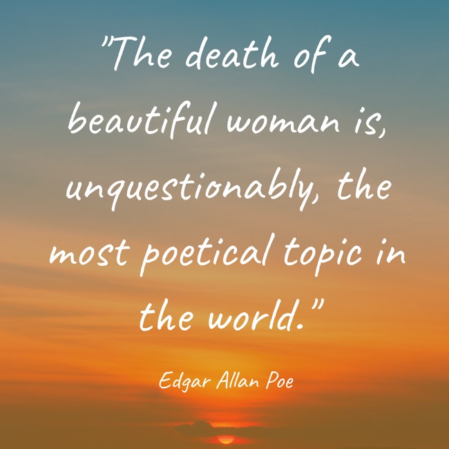 The death of a beautiful woman is, unquestionably, the most poetical topic in the world. - Edgar Allan Poe