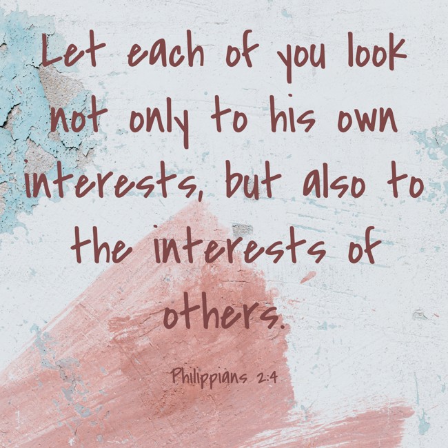 Let each of you look not only to his own interests, but also to the interests of others. - Philippians 2:4