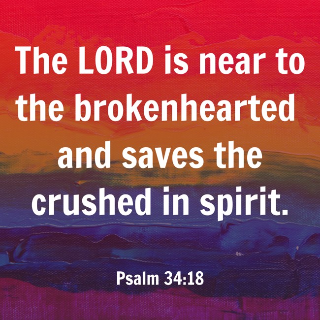The LORD is near to the brokenhearted and saves the crushed in spirit. - Psalm 34:18