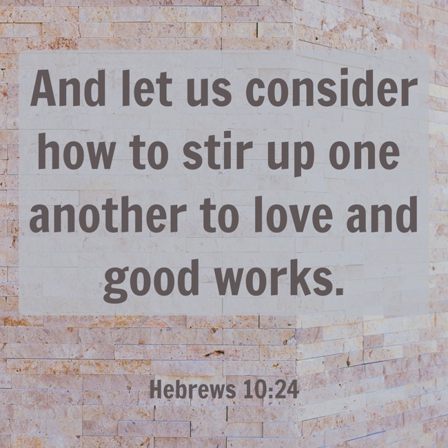 And let us consider how to stir up one another to love and good works. - Hebrews 10:24