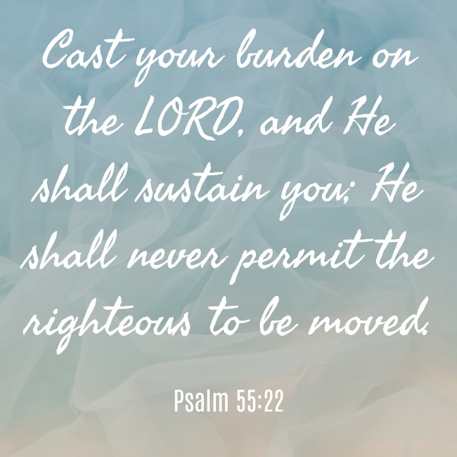 Cast your burden on the LORD, and He shall sustain you; He shall never permit the righteous to be moved. - Psalm 55:22