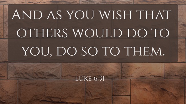 And as you wish that others would do to you, do so to them. - Luke 6:31