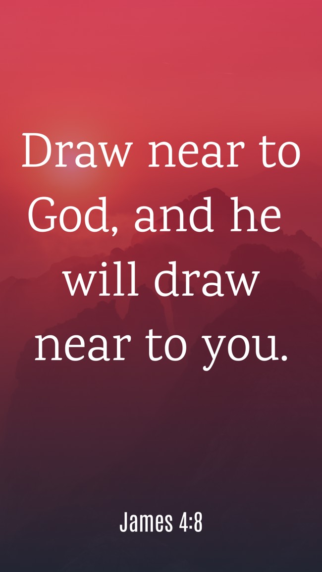 Draw near to God, and he will draw near to you. - James 4:8