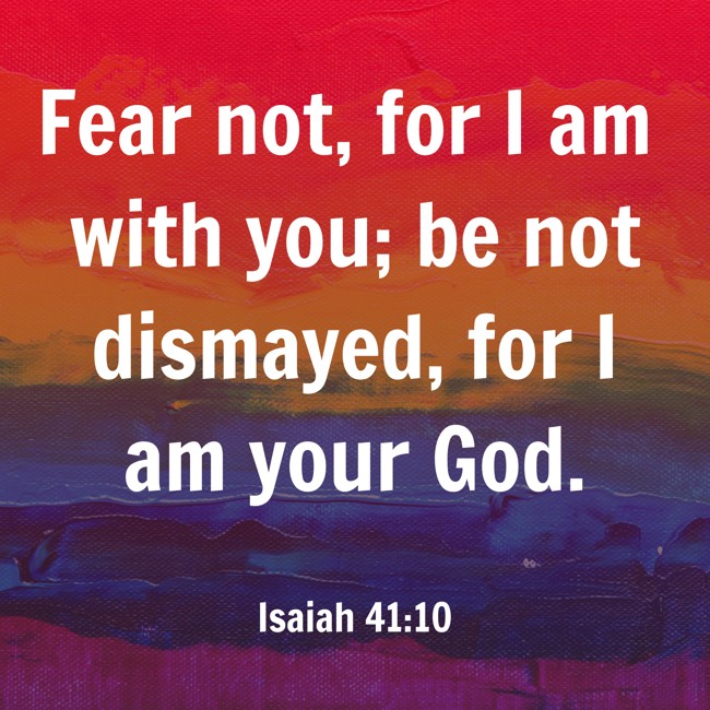 Fear not, for I am with you; be not dismayed, for I am your God. - Isaiah 41:10