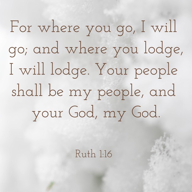 For where you go, I will go; and where you lodge, I will lodge. Your people shall be my people, and your God, my God. - Ruth 1:16