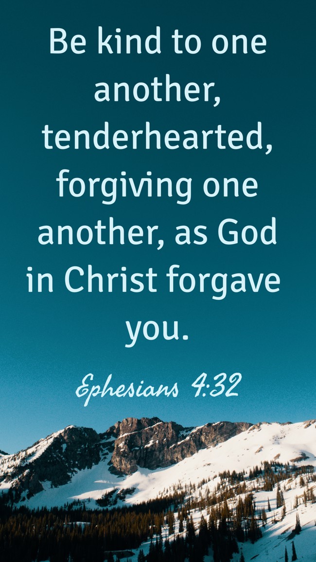 Be kind to one another, tenderhearted, forgiving one another, as God in Christ forgave you. - Ephesians 4:32