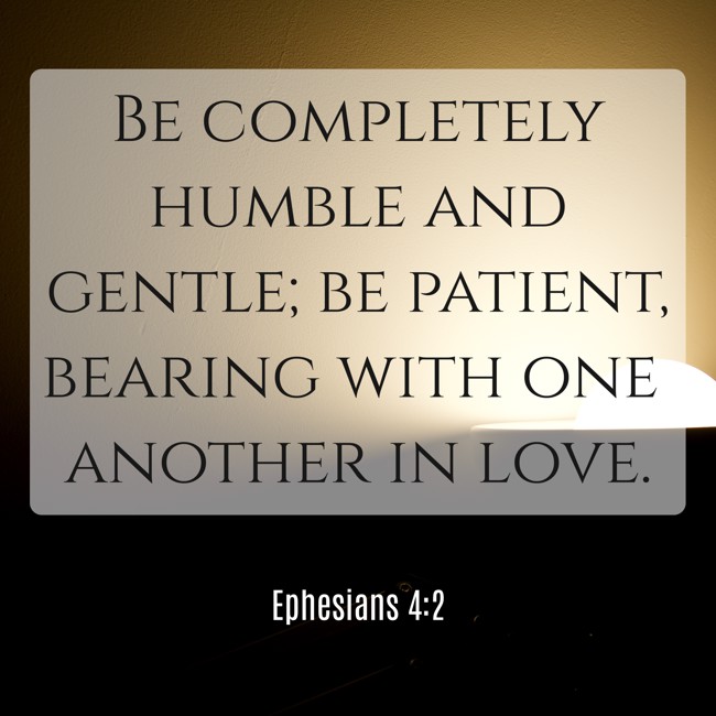 Be completely humble and gentle; be patient, bearing with one another in love. - Ephesians 4:2