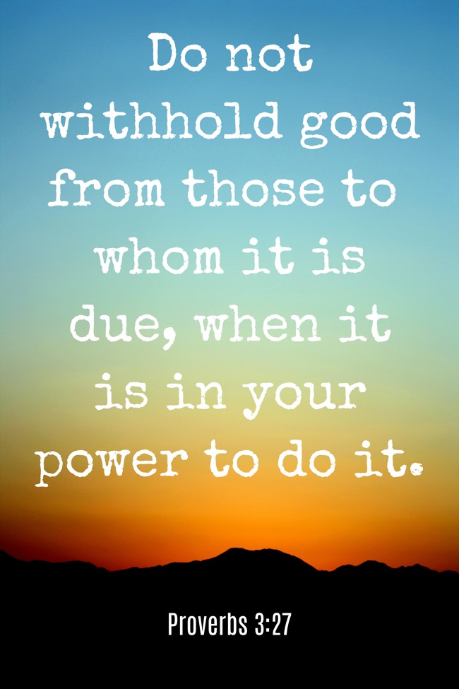 Do not withhold good from those to whom it is due, when it is in your power to do it. - Proverbs 3:27