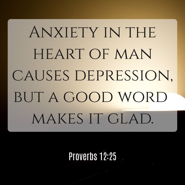 Anxiety in the heart of man causes depression, but a good word makes it glad. - Proverbs 12:25