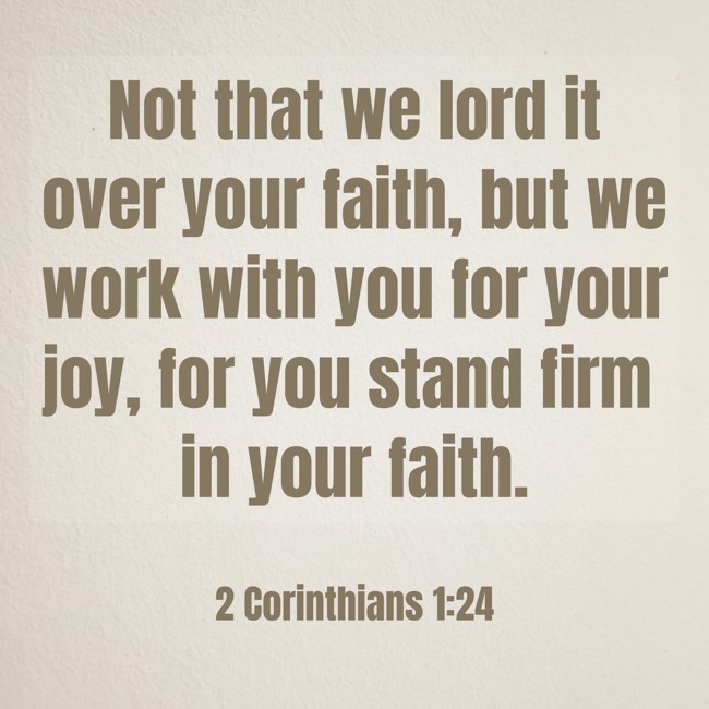 Not that we lord it over your faith, but we work with you for your joy, for you stand firm in your faith. - 2 Corinthians 1:24