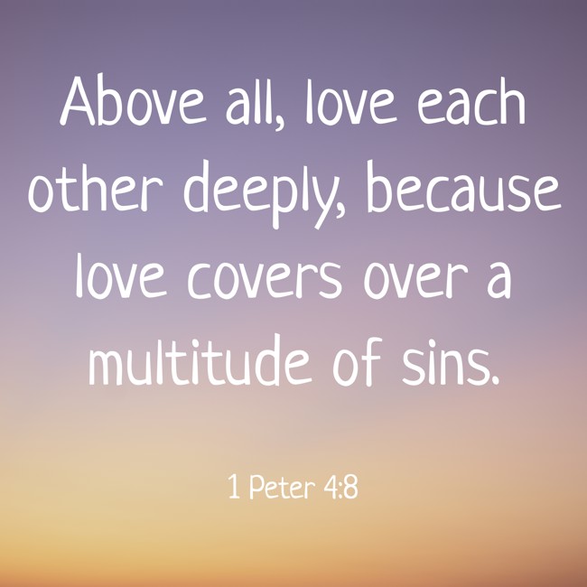 Above all, love each other deeply, because love covers over a multitude of sins. - 1 Peter 4:8