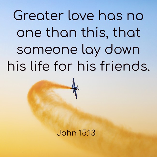 Greater love has no one than this, that someone lay down his life for his friends. - John 15:13