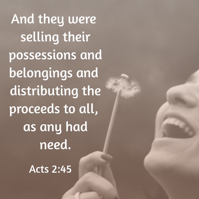 And they were selling their possessions and belongings and distributing the proceeds to all, as any had need. - Acts 2:45