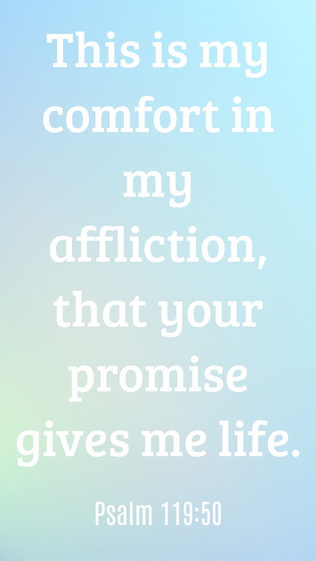 This is my comfort in my affliction, that your promise gives me life. - Psalm 119:50