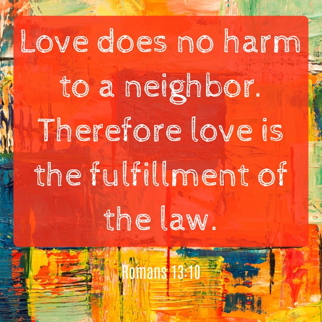 Love does no harm to a neighbor. Therefore love is the fulfillment of the law. - Romans 13:10