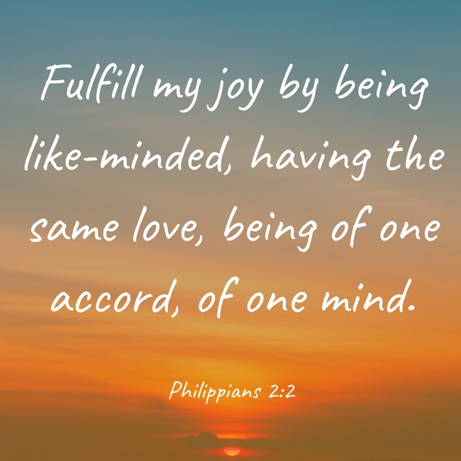 Fulfill my joy by being like-minded, having the same love, being of one accord, of one mind. - Philippians 2:2