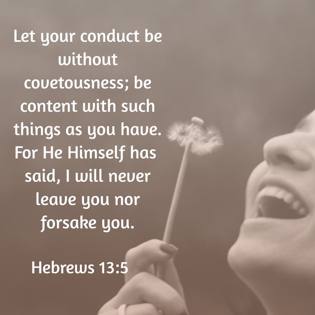 Let your conduct be without covetousness; be content with such things as you have. For He Himself has said, I will never leave you nor forsake you. - Hebrews 13:5