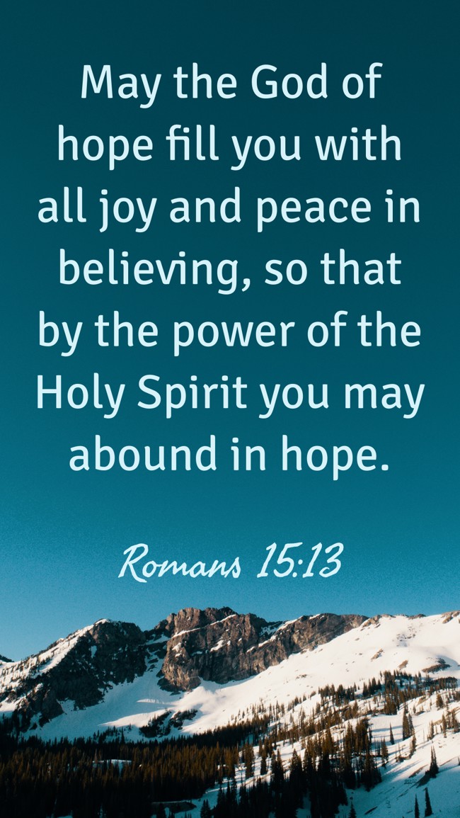 May the God of hope fill you with all joy and peace in believing, so that by the power of the Holy Spirit you may abound in hope. - Romans 15:13