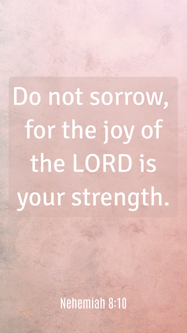 Do not sorrow, for the joy of the LORD is your strength. - Nehemiah 8:10