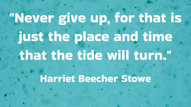 Never give up, for that is just the place and time that the tide will turn. - Harriet Beecher Stowe