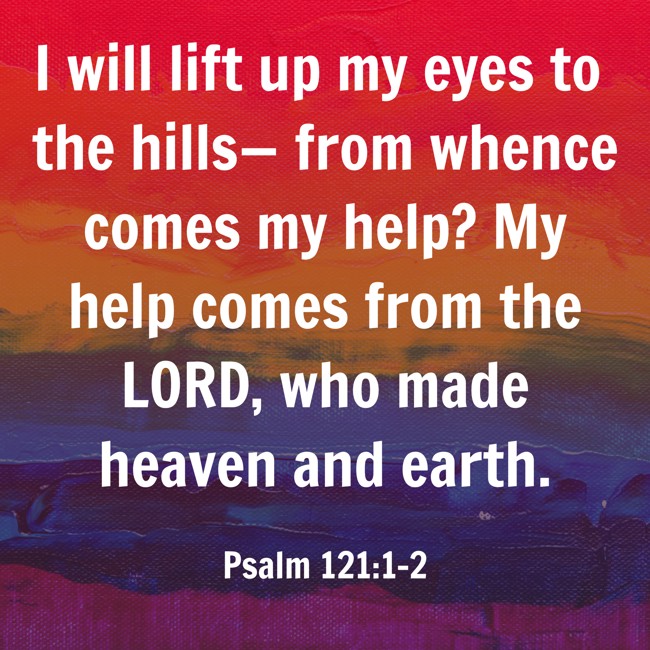 I will lift up my eyes to the hills— from whence comes my help? My help comes from the LORD, who made heaven and earth. - Psalm 121:1-2