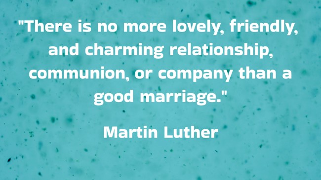 There is no more lovely, friendly, and charming relationship, communion, or company than a good marriage. - Martin Luther
