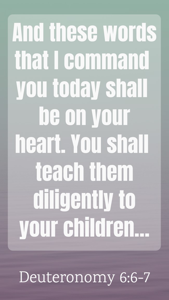  And these words that I command you today shall be on your heart. You shall teach them diligently to your children…   - Deuteronomy 6:6-7 